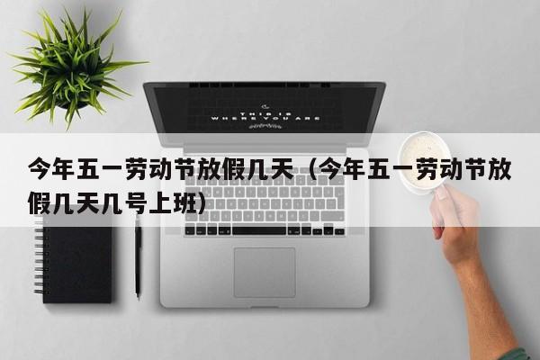 今年五一劳动节放假几天（今年五一劳动节放假几天几号上班）