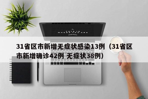 31省区市新增无症状感染13例（31省区市新增确诊42例 无症状38例）