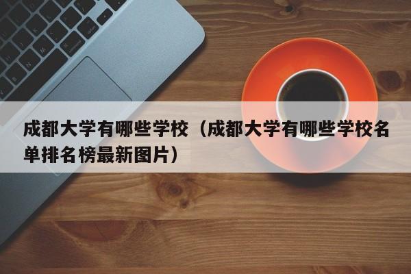 成都大学有哪些学校（成都大学有哪些学校名单排名榜最新图片）