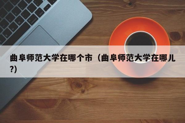 曲阜师范大学在哪个市（曲阜师范大学在哪儿?）