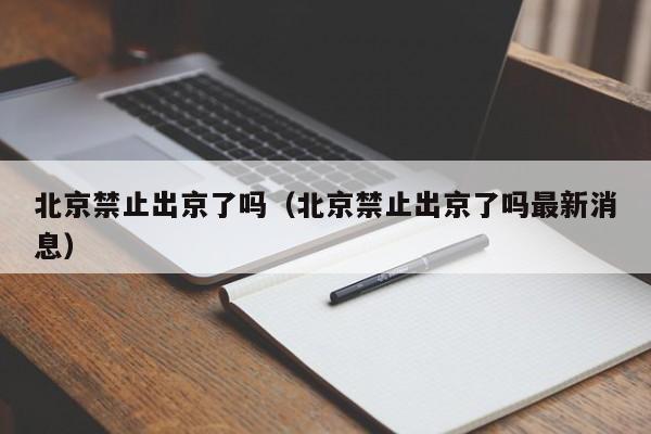 北京禁止出京了吗（北京禁止出京了吗最新消息）