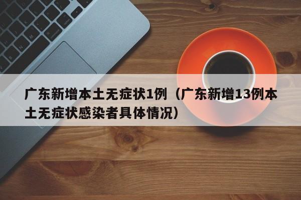 广东新增本土无症状1例（广东新增13例本土无症状感染者具体情况）