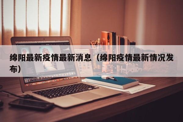 绵阳最新疫情最新消息（绵阳疫情最新情况发布）