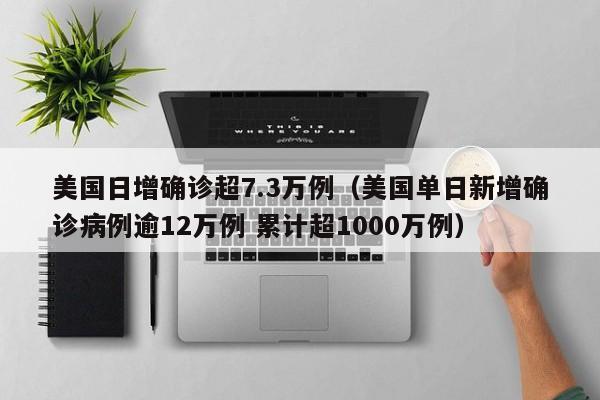 美国日增确诊超7.3万例（美国单日新增确诊病例逾12万例 累计超1000万例）