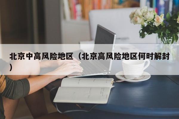 北京中高风险地区（北京高风险地区何时解封）