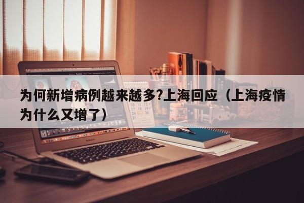 为何新增病例越来越多?上海回应（上海疫情为什么又增了）