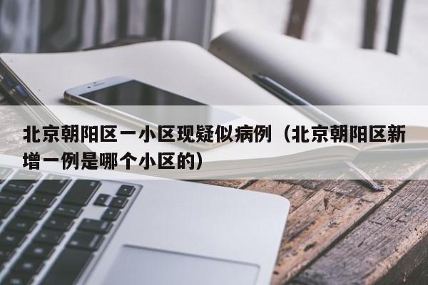 北京朝阳区一小区现疑似病例（北京朝阳区新增一例是哪个小区的）