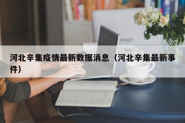 河北辛集疫情最新数据消息（河北辛集最新事件）