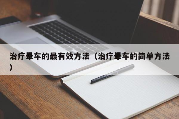治疗晕车的最有效方法（治疗晕车的简单方法）