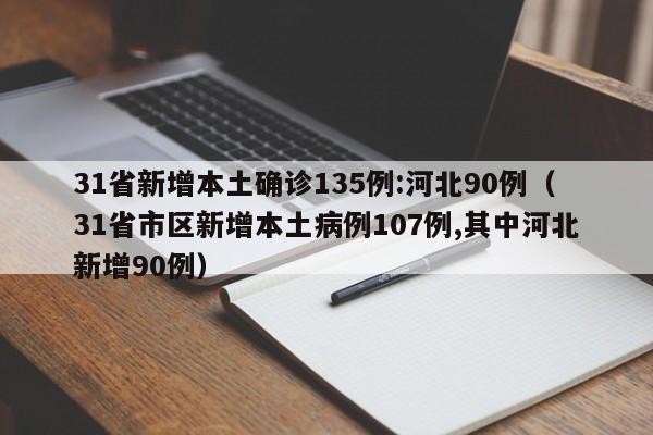 31省新增本土确诊135例:河北90例（31省市区新增本土病例107例,其中河北新增90例）