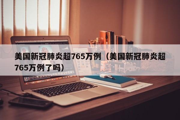 美国新冠肺炎超765万例（美国新冠肺炎超765万例了吗）