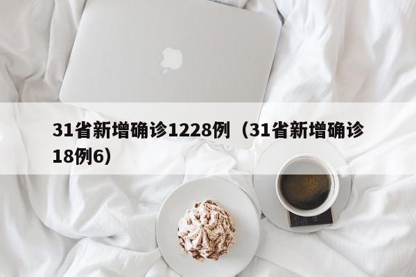 31省新增确诊1228例（31省新增确诊18例6）