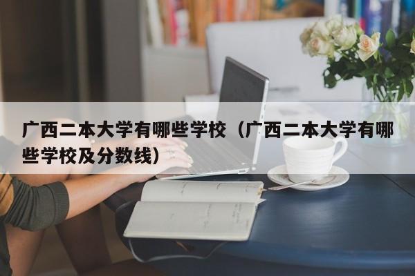 广西二本大学有哪些学校（广西二本大学有哪些学校及分数线）