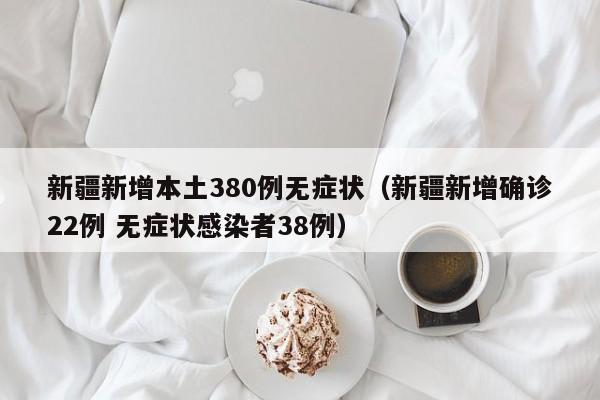 新疆新增本土380例无症状（新疆新增确诊22例 无症状感染者38例）