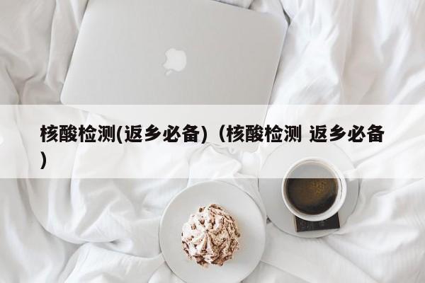 核酸检测(返乡必备)（核酸检测 返乡必备）