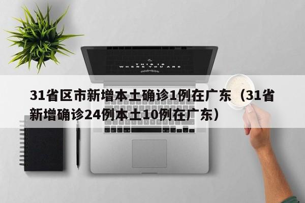 31省区市新增本土确诊1例在广东（31省新增确诊24例本土10例在广东）