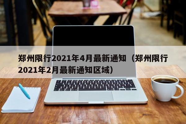 郑州限行2021年4月最新通知（郑州限行2021年2月最新通知区域）
