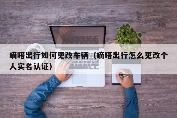 嘀嗒出行如何更改车辆（嘀嗒出行怎么更改个人实名认证）