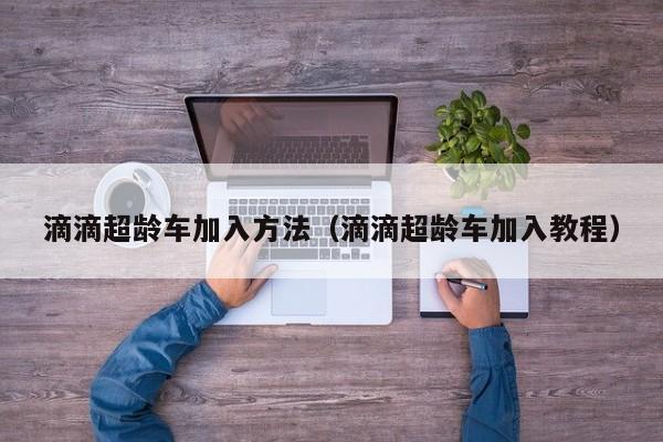 滴滴超龄车加入方法（滴滴超龄车加入教程）