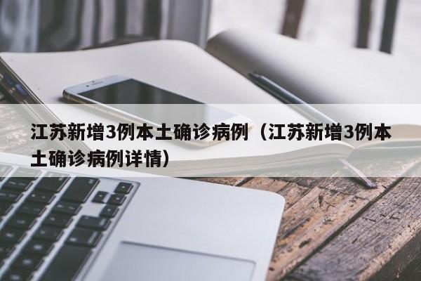 江苏新增3例本土确诊病例（江苏新增3例本土确诊病例详情）