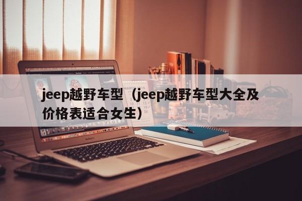 jeep越野车型（jeep越野车型大全及价格表适合女生）