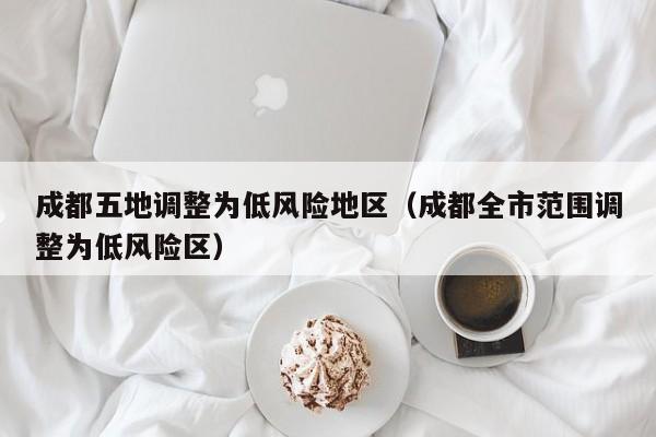 成都五地调整为低风险地区（成都全市范围调整为低风险区）