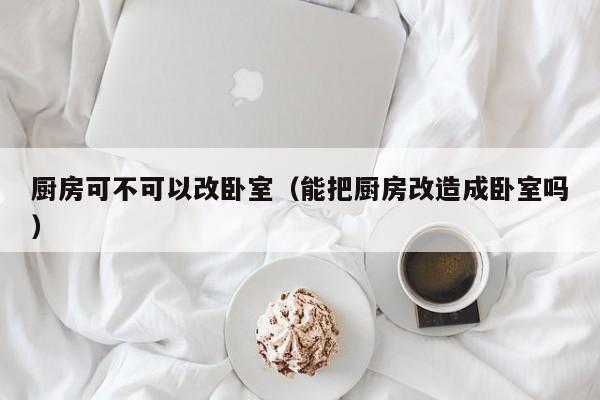 厨房可不可以改卧室（能把厨房改造成卧室吗）