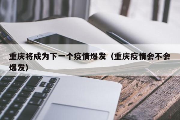 重庆将成为下一个疫情爆发（重庆疫情会不会爆发）