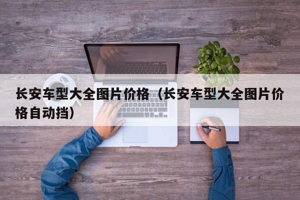 长安车型大全图片价格（长安车型大全图片价格自动挡）