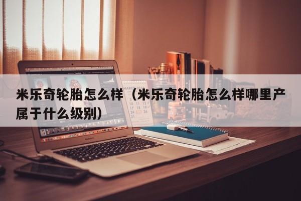 米乐奇轮胎怎么样（米乐奇轮胎怎么样哪里产属于什么级别）