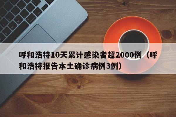 呼和浩特10天累计感染者超2000例（呼和浩特报告本土确诊病例3例）