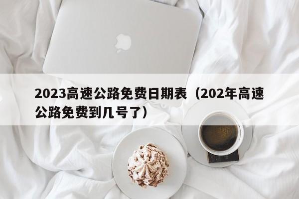 2023高速公路免费日期表（202年高速公路免费到几号了）
