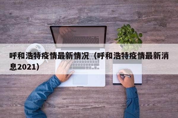 呼和浩特疫情最新情况（呼和浩特疫情最新消息2021）