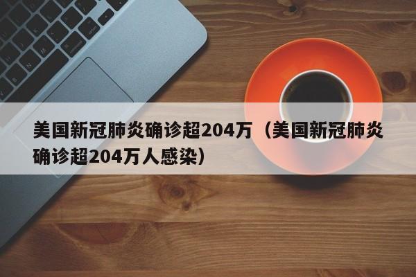 美国新冠肺炎确诊超204万（美国新冠肺炎确诊超204万人感染）