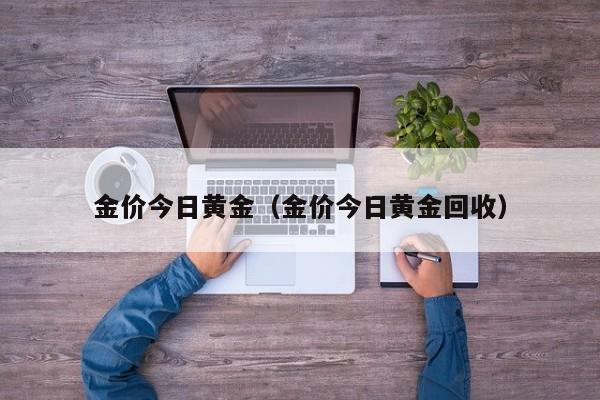 金价今日黄金（金价今日黄金回收）