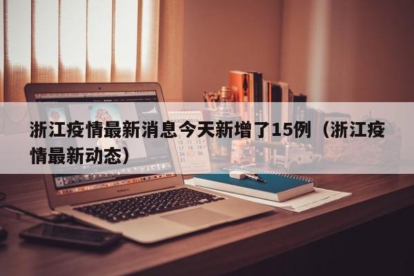 浙江疫情最新消息今天新增了15例（浙江疫情最新动态）