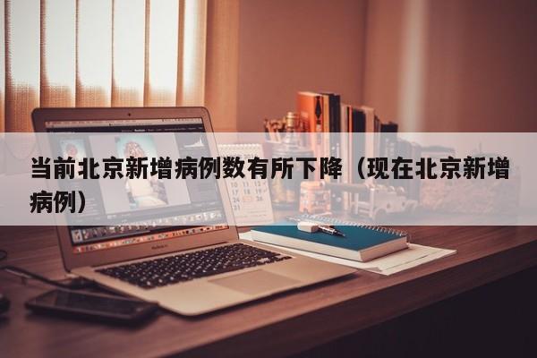 当前北京新增病例数有所下降（现在北京新增病例）