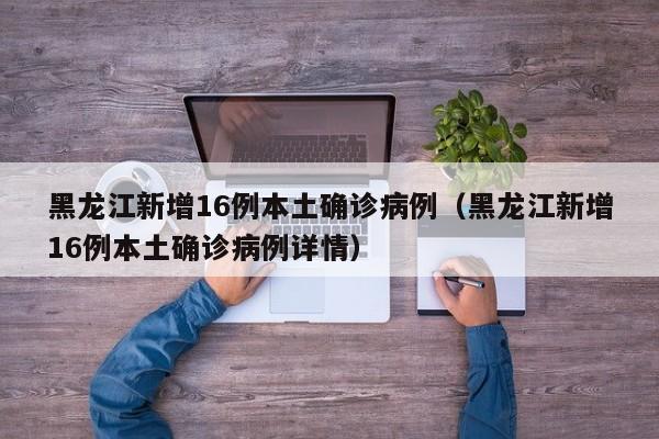黑龙江新增16例本土确诊病例（黑龙江新增16例本土确诊病例详情）