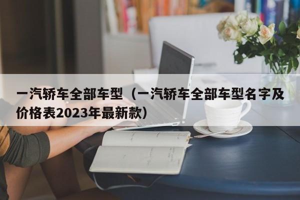 一汽轿车全部车型（一汽轿车全部车型名字及价格表2023年最新款）