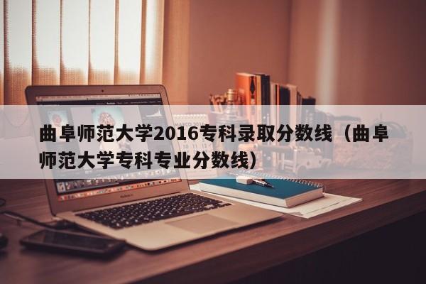 曲阜师范大学2016专科录取分数线（曲阜师范大学专科专业分数线）