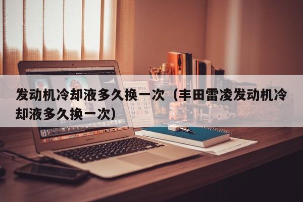 发动机冷却液多久换一次（丰田雷凌发动机冷却液多久换一次）
