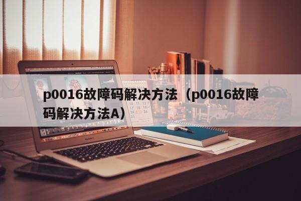 p0016故障码解决方法（p0016故障码解决方法A）