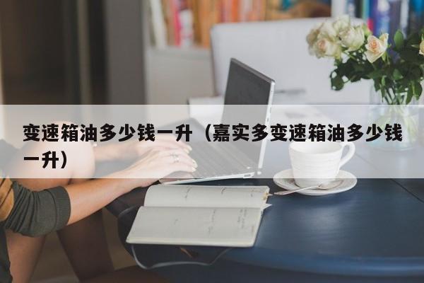 变速箱油多少钱一升（嘉实多变速箱油多少钱一升）