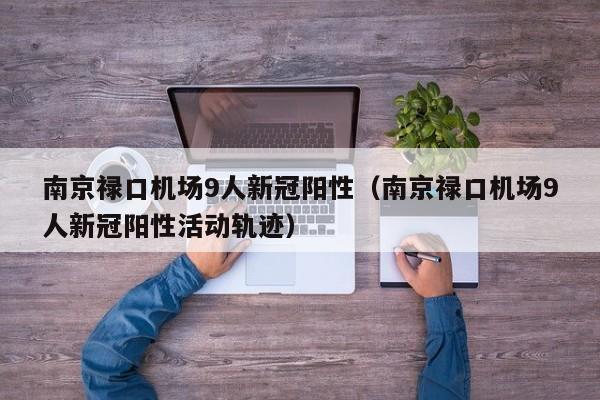 南京禄口机场9人新冠阳性（南京禄口机场9人新冠阳性活动轨迹）