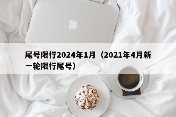 尾号限行2024年1月（2021年4月新一轮限行尾号）