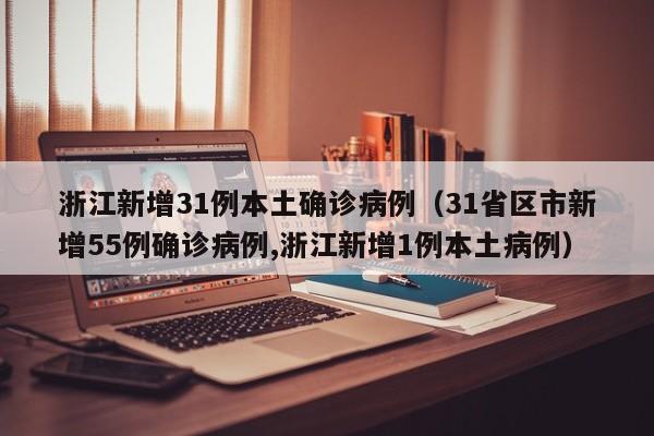 浙江新增31例本土确诊病例（31省区市新增55例确诊病例,浙江新增1例本土病例）