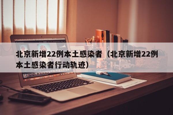 北京新增22例本土感染者（北京新增22例本土感染者行动轨迹）