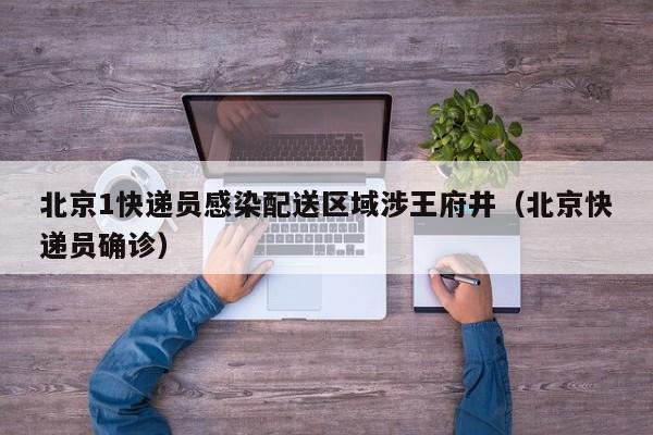 北京1快递员感染配送区域涉王府井（北京快递员确诊）
