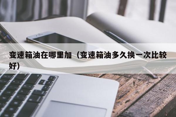 变速箱油在哪里加（变速箱油多久换一次比较好）