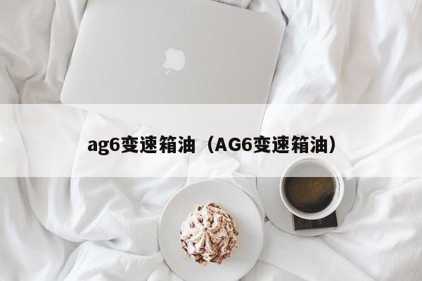 ag6变速箱油（AG6变速箱油）